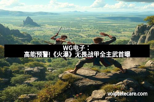 WG电子：高能预警!《火瀑》无畏战甲全主武首曝