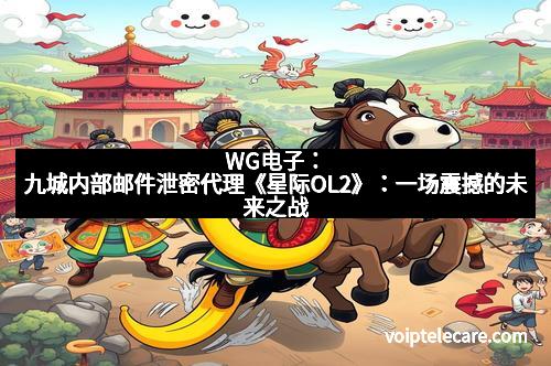 WG电子：九城内部邮件泄密代理《星际OL2》：一场震撼的未来之战