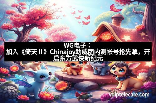 WG电子：加入《倚天Ⅱ》Chinajoy助威团内测帐号抢先拿，开启东方武侠新纪元！